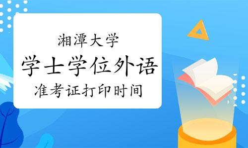 2021年湘潭大学学士学位外语考试准考证打印时间